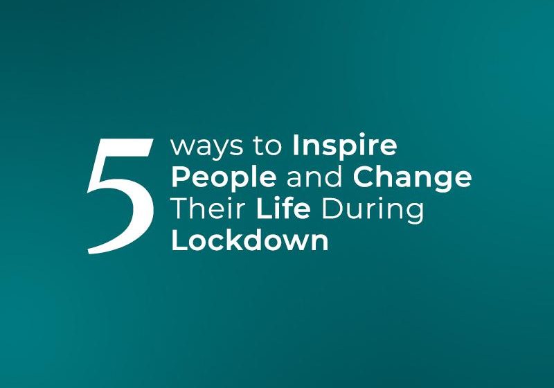  5 Ways to Inspire People and Change Their Life During Lockdown