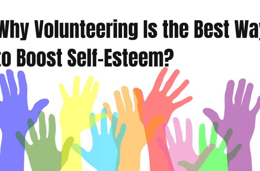  Why Volunteering Is the Best Way to Boost Self-Esteem?